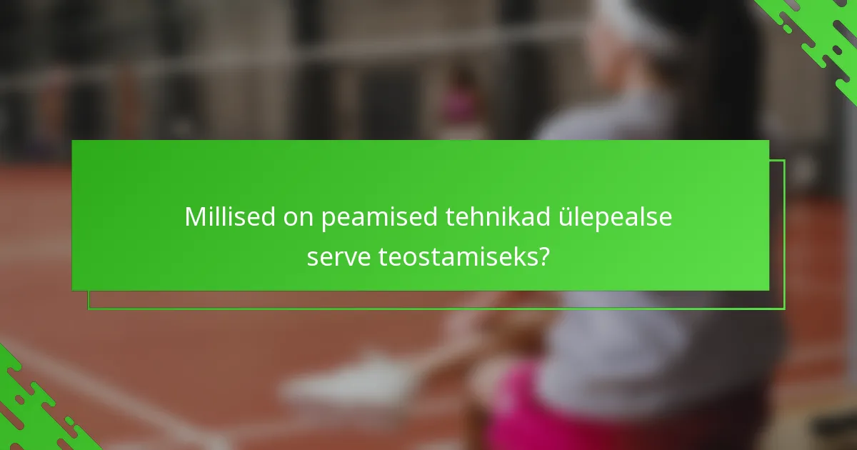 Millised on peamised tehnikad ülepealse serve teostamiseks?