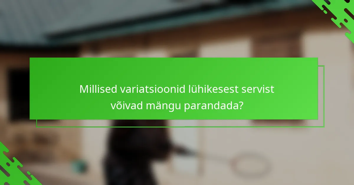 Millised variatsioonid lühikesest servist võivad mängu parandada?